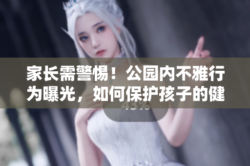 家長(zhǎng)需警惕！公園內(nèi)不雅行為曝光，如何保護(hù)孩子的健康成長(zhǎng)？