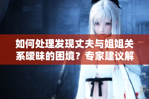 如何處理發(fā)現(xiàn)丈夫與姐姐關(guān)系曖昧的困境？專家建議解決方案