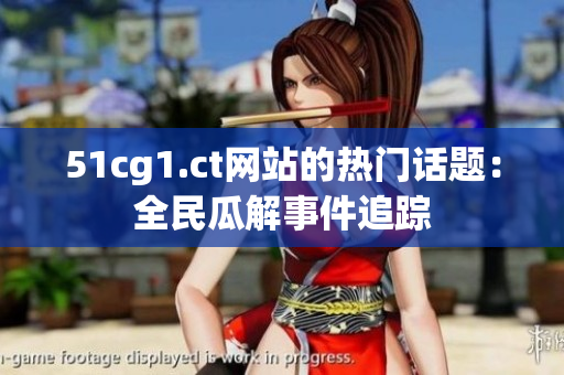51cg1.ct網(wǎng)站的熱門話題：全民瓜解事件追蹤