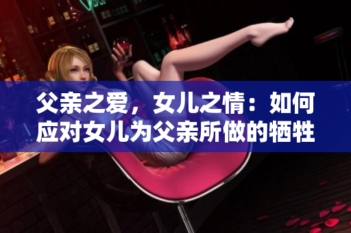 父親之愛(ài)，女兒之情：如何應(yīng)對(duì)女兒為父親所做的犧牲？