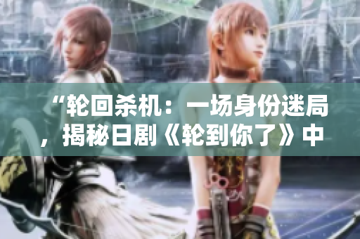 “輪回殺機(jī)：一場(chǎng)身份迷局，揭秘日劇《輪到你了》中的命運(yùn)錯(cuò)位”