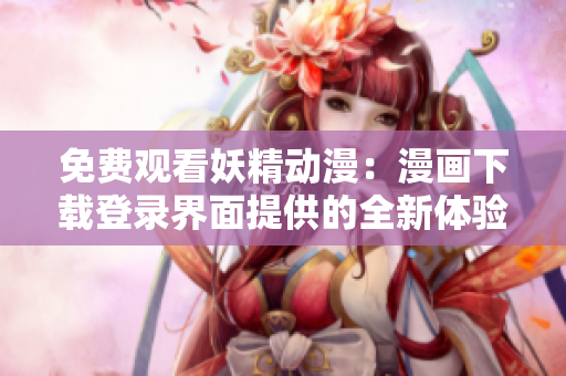 免費(fèi)觀看妖精動(dòng)漫：漫畫下載登錄界面提供的全新體驗(yàn)