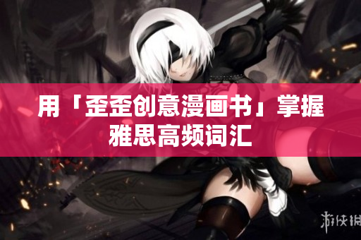 用「歪歪創(chuàng)意漫畫書」掌握雅思高頻詞匯