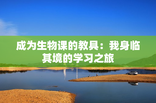 成為生物課的教具：我身臨其境的學(xué)習(xí)之旅