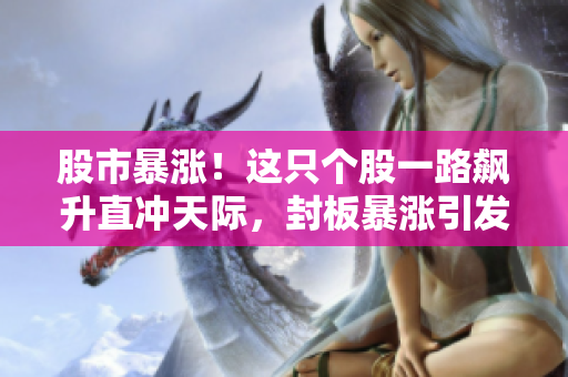 股市暴漲！這只個股一路飆升直沖天際，封板暴漲引發(fā)市場熱議