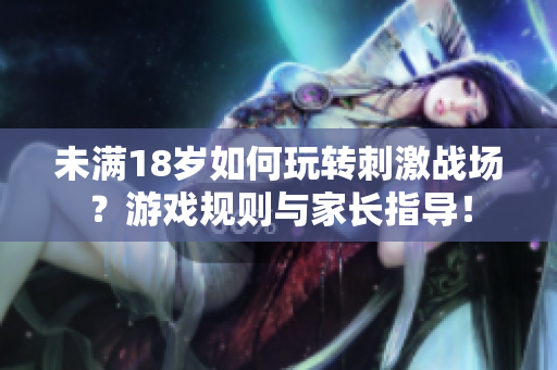 未滿18歲如何玩轉(zhuǎn)刺激戰(zhàn)場？游戲規(guī)則與家長指導(dǎo)！