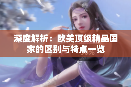 深度解析：歐美頂級精品國家的區(qū)別與特點一覽