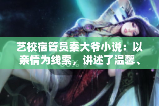 藝校宿管員秦大爺小說：以親情為線索，講述了溫馨、感人的校園故事