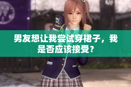 男友想讓我嘗試穿裙子，我是否應(yīng)該接受？