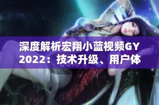 深度解析宏翔小藍(lán)視頻GY2022：技術(shù)升級、用戶體驗優(yōu)化與全新功能概覽