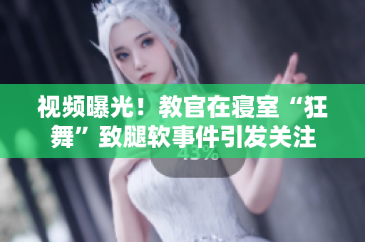 視頻曝光！教官在寢室“狂舞”致腿軟事件引發(fā)關(guān)注