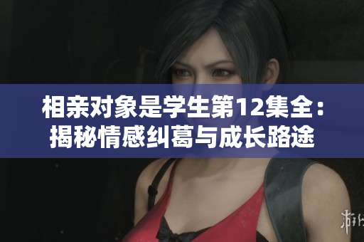 相親對象是學(xué)生第12集全：揭秘情感糾葛與成長路途