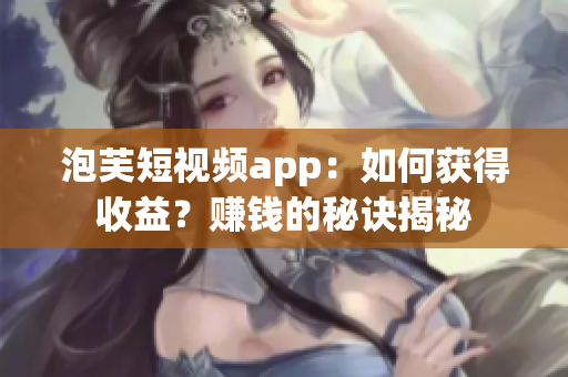 泡芙短視頻app：如何獲得收益？賺錢的秘訣揭秘