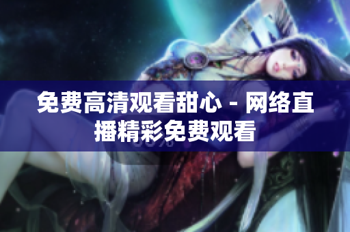 免費(fèi)高清觀看甜心 - 網(wǎng)絡(luò)直播精彩免費(fèi)觀看