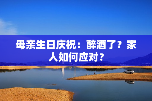 母親生日慶祝：醉酒了？家人如何應(yīng)對(duì)？