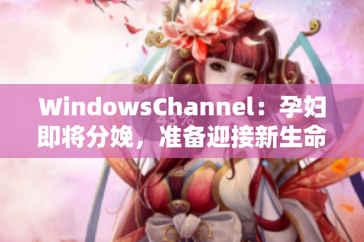 WindowsChannel：孕婦即將分娩，準(zhǔn)備迎接新生命
