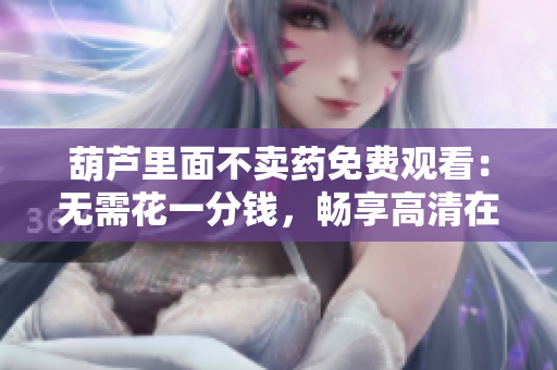 葫蘆里面不賣藥免費觀看：無需花一分錢，暢享高清在線觀影