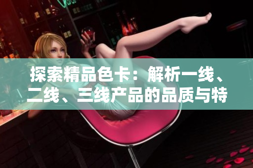 探索精品色卡：解析一線、二線、三線產(chǎn)品的品質(zhì)與特點