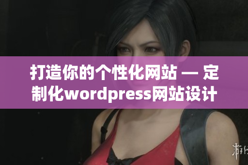 打造你的個性化網(wǎng)站 — 定制化wordpress網(wǎng)站設(shè)計及搭建