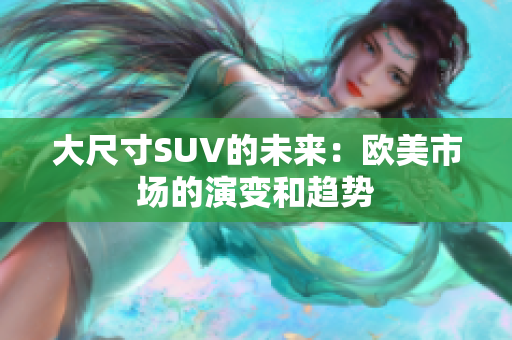 大尺寸SUV的未來(lái)：歐美市場(chǎng)的演變和趨勢(shì)