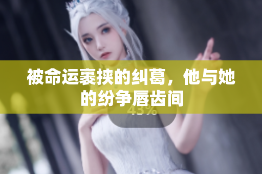 被命運(yùn)裹挾的糾葛，他與她的紛爭(zhēng)唇齒間