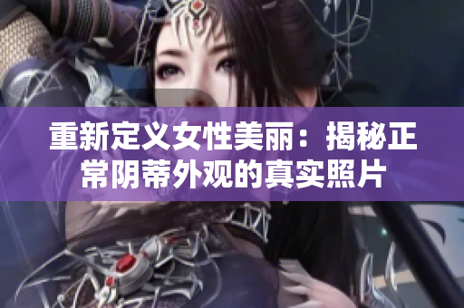 重新定義女性美麗：揭秘正常陰蒂外觀的真實(shí)照片