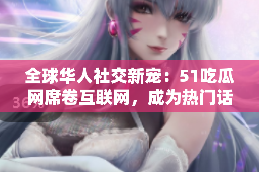 全球華人社交新寵：51吃瓜網(wǎng)席卷互聯(lián)網(wǎng)，成為熱門話題焦點(diǎn)