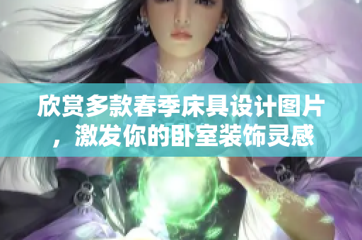 欣賞多款春季床具設(shè)計(jì)圖片，激發(fā)你的臥室裝飾靈感
