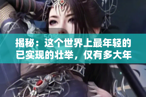 揭秘：這個(gè)世界上最年輕的已實(shí)現(xiàn)的壯舉，僅有多大年齡？