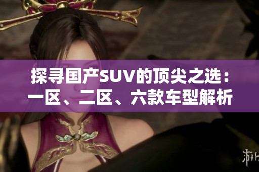 探尋國(guó)產(chǎn)SUV的頂尖之選：一區(qū)、二區(qū)、六款車(chē)型解析