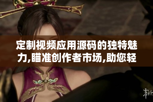 定制視頻應(yīng)用源碼的獨(dú)特魅力,瞄準(zhǔn)創(chuàng)作者市場(chǎng),助您輕松打造個(gè)性化短視頻APP