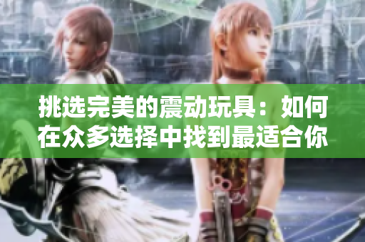 挑選完美的震動(dòng)玩具：如何在眾多選擇中找到最適合你的