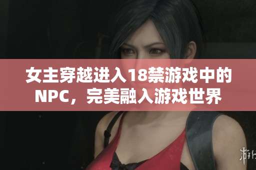 女主穿越進(jìn)入18禁游戲中的NPC，完美融入游戲世界