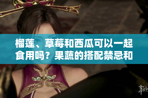 榴蓮、草莓和西瓜可以一起食用嗎？果蔬的搭配禁忌和建議