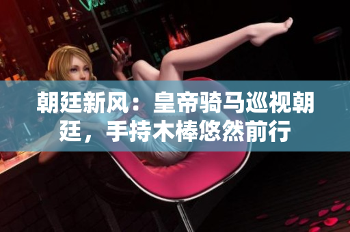 朝廷新風(fēng)：皇帝騎馬巡視朝廷，手持木棒悠然前行