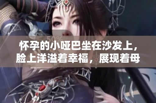 懷孕的小啞巴坐在沙發(fā)上，臉上洋溢著幸福，展現(xiàn)著母愛(ài)的光輝