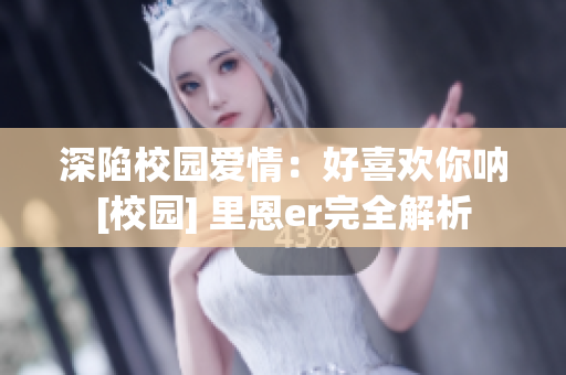 深陷校園愛(ài)情：好喜歡你吶[校園] 里恩er完全解析