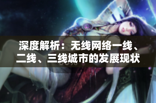 深度解析：無(wú)線網(wǎng)絡(luò)一線、二線、三線城市的發(fā)展現(xiàn)狀與未來(lái)趨勢(shì)