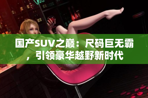 國產(chǎn)SUV之巔：尺碼巨無霸，引領(lǐng)豪華越野新時代