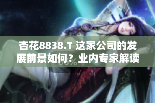 杏花8838.T 這家公司的發(fā)展前景如何？業(yè)內(nèi)專家解讀其潛力與挑戰(zhàn)