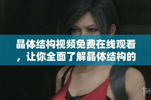 晶體結(jié)構(gòu)視頻免費在線觀看，讓你全面了解晶體結(jié)構(gòu)的奧秘