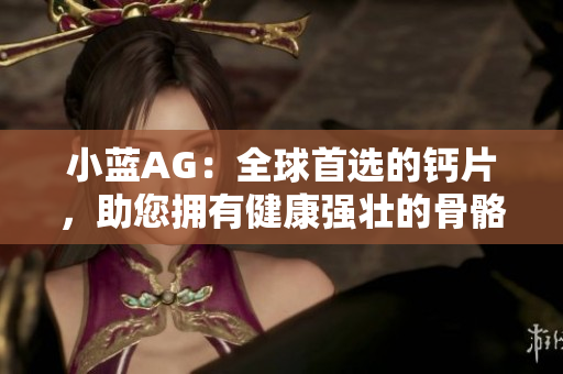 小藍AG：全球首選的鈣片，助您擁有健康強壯的骨骼