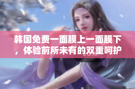 韓國免費一面膜上一面膜下，體驗前所未有的雙重呵護