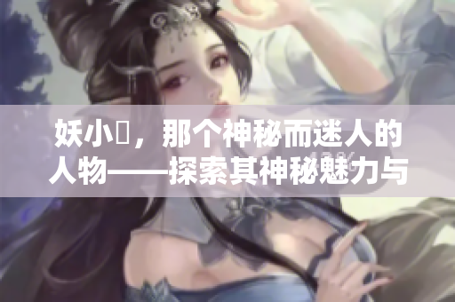 妖小槡，那個神秘而迷人的人物——探索其神秘魅力與故事