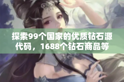 探索99個國家的優(yōu)質(zhì)鉆石源代碼，1688個鉆石商品等你選購！