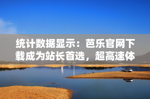 統(tǒng)計數(shù)據(jù)顯示：芭樂官網(wǎng)下載成為站長首選，超高速體驗下載，極速便捷！