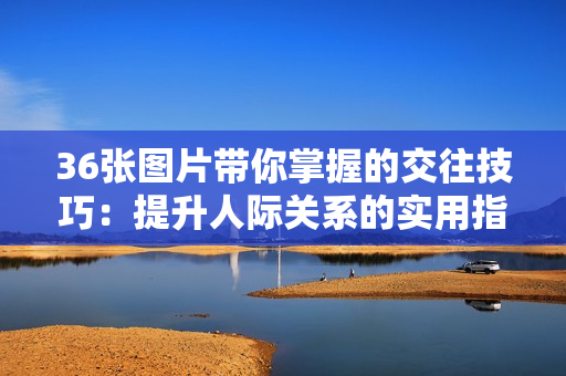 36張圖片帶你掌握的交往技巧：提升人際關系的實用指南