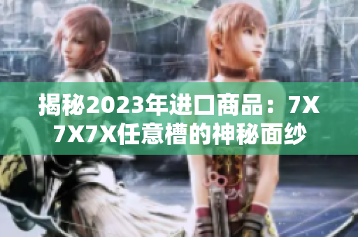 揭秘2023年進口商品：7X7X7X任意槽的神秘面紗