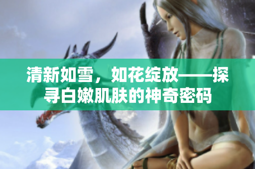 清新如雪，如花綻放——探尋白嫩肌膚的神奇密碼