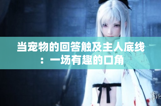 當(dāng)寵物的回答觸及主人底線：一場(chǎng)有趣的口角